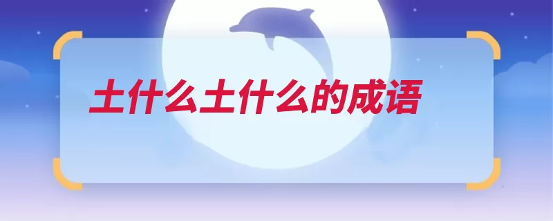 土什么土什么的成语（土生土长土头土脑）