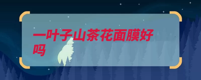 一叶子山茶花面膜好吗（面膜精华液清新味）