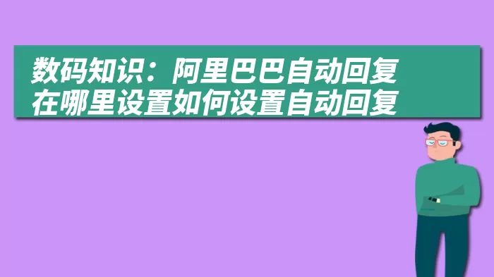 数码知识：阿里巴巴自动回复在哪里设置如何设置自动回复