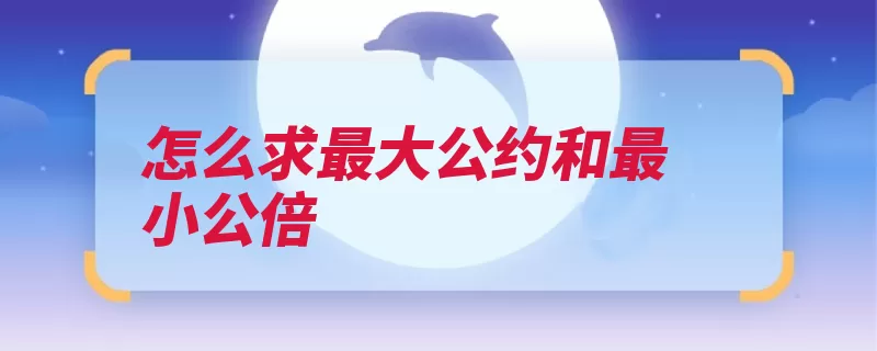 怎么求最大公约和最小公倍（公因数最小公倍数）