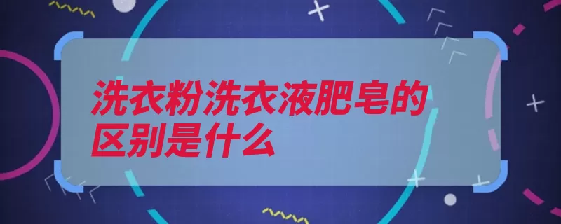 洗衣粉洗衣液肥皂的区别是什么（洗衣粉溶解衣物肥）