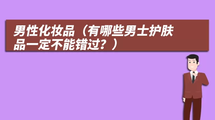 男性化妆品（有哪些男士护肤品一定不能错过？）