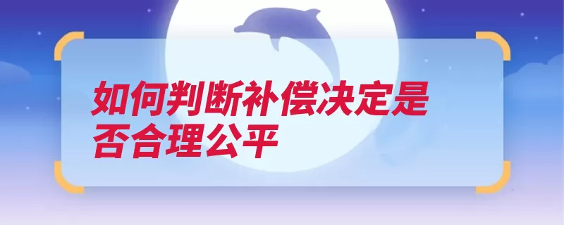 如何判断补偿决定是否合理公平（补偿征收作出房屋）