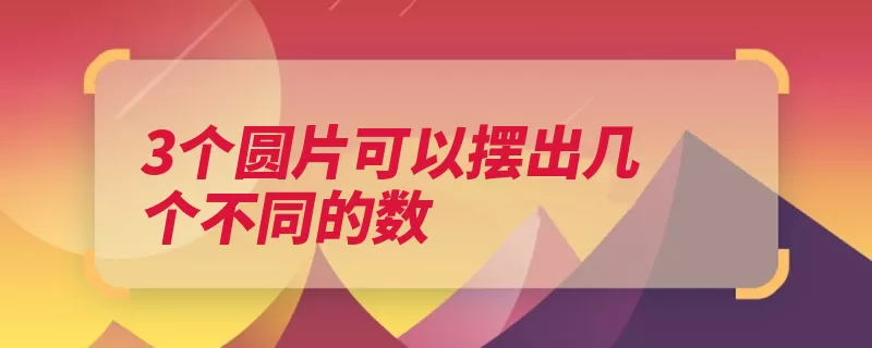 3个圆片可以摆出几个不同的数（数位个位放在整数）