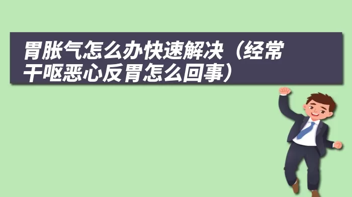 胃胀气怎么办快速解决（经常干呕恶心反胃怎么回事）