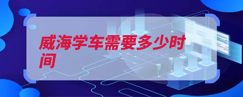 威海学车需要多少时间（威海威海市山东省）