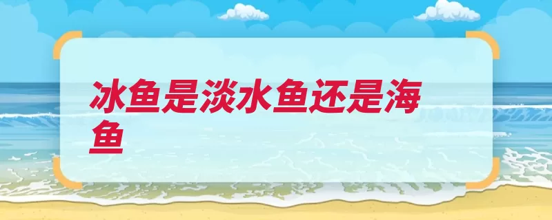 冰鱼是淡水鱼还是海鱼（冰鱼血红蛋白部位）