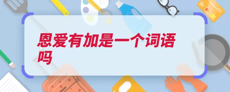 恩爱有加是一个词语吗（恩爱有加词语有加）