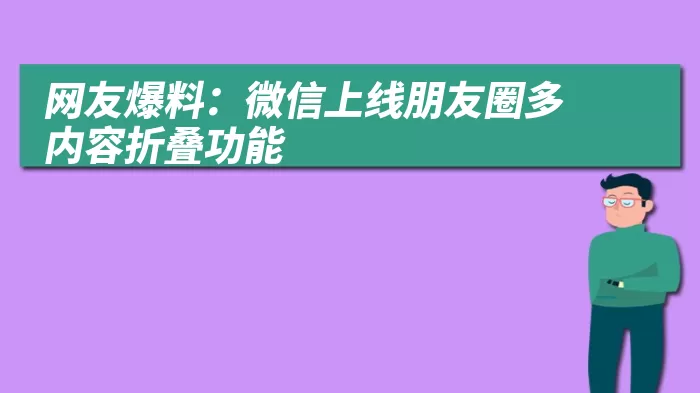 网友爆料：微信上线朋友圈多内容折叠功能