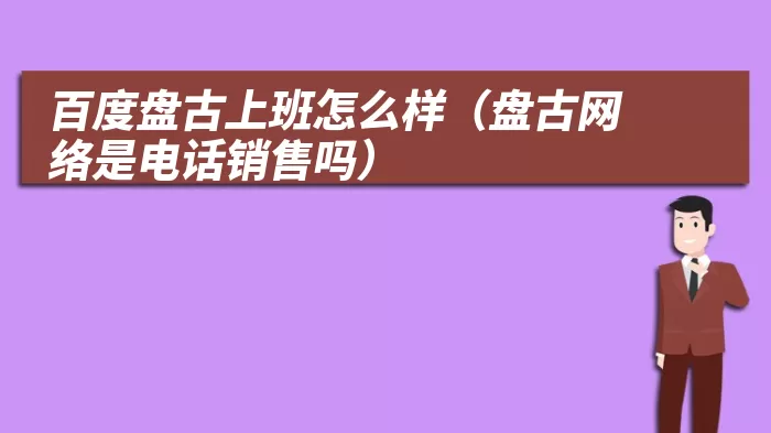 百度盘古上班怎么样（盘古网络是电话销售吗）