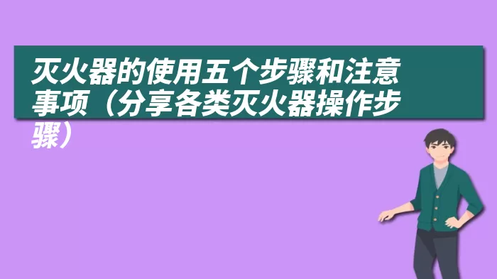 灭火器的使用五个步骤和注意事项（分享各类灭火器操作步骤）