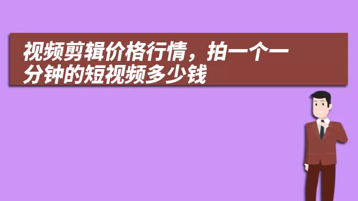 视频剪辑价格行情，拍一个一分钟的短视频多少钱