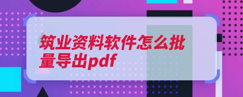 筑业资料软件怎么批量导出pdf（导出文件点击批量）