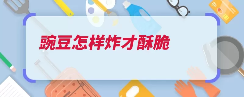 豌豆怎样炸才酥脆（豌豆浸泡加热出锅）
