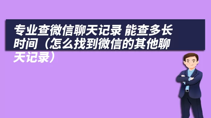 专业查微信聊天记录 能查多长时间（怎么找到微信的其他聊天记录）