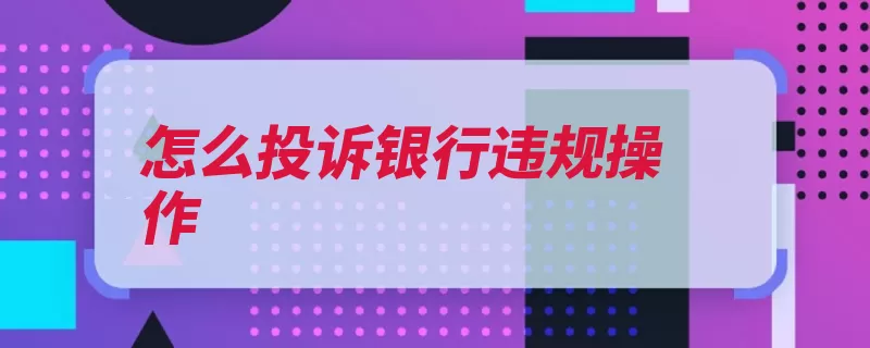怎么投诉银行违规操作（投诉银行银监商业）