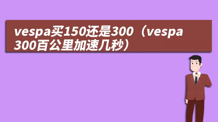 vespa买150还是300(vespa300百公里加速几秒)