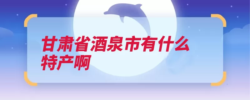 甘肃省酒泉市有什么特产啊（标志地理酒泉市洋）