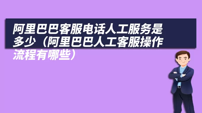 阿里巴巴客服电话人工服务是多少（阿里巴巴人工客服操作流程有哪些）