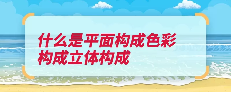 什么是平面构成色彩构成立体构成（组合色彩平面形象）
