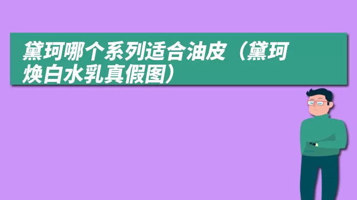 黛珂哪个系列适合油皮（黛珂焕白水乳真假图）