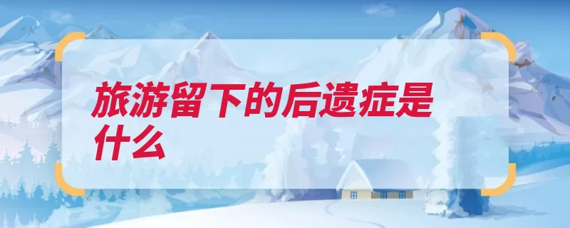 旅游留下的后遗症是什么（后遗症旅游留下搔）