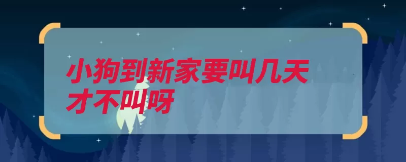 小狗到新家要叫几天才不叫呀（小狗新家缓解增加）