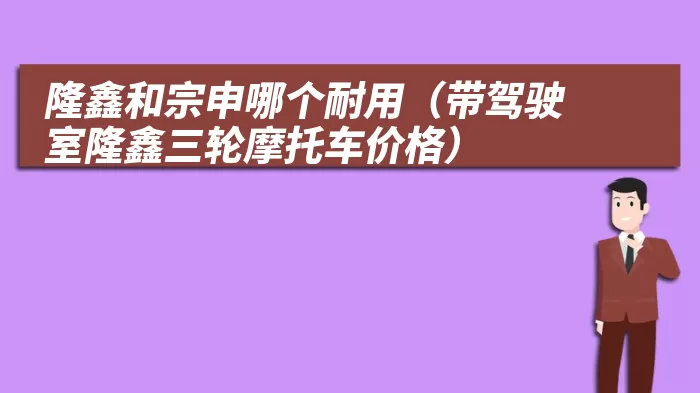 隆鑫和宗申哪个耐用（带驾驶室隆鑫三轮摩托车价格）