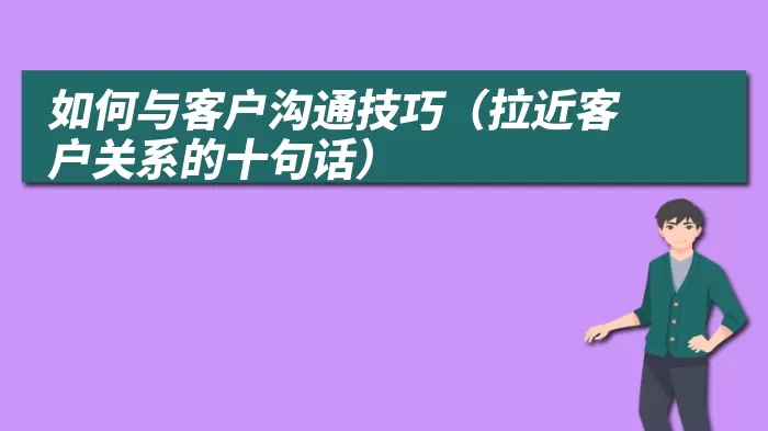 如何与客户沟通技巧（拉近客户关系的十句话）