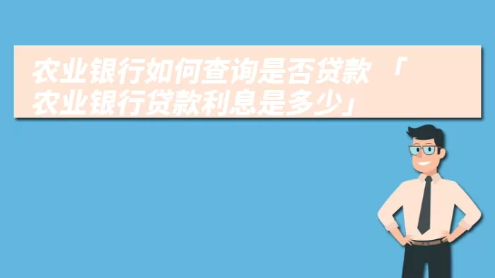 农业银行如何查询是否贷款 「农业银行贷款利息是多少」