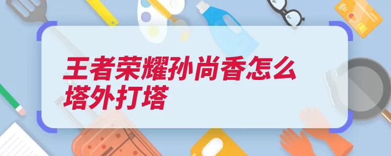 王者荣耀孙尚香怎么塔外打塔（荣耀王者都是最火）