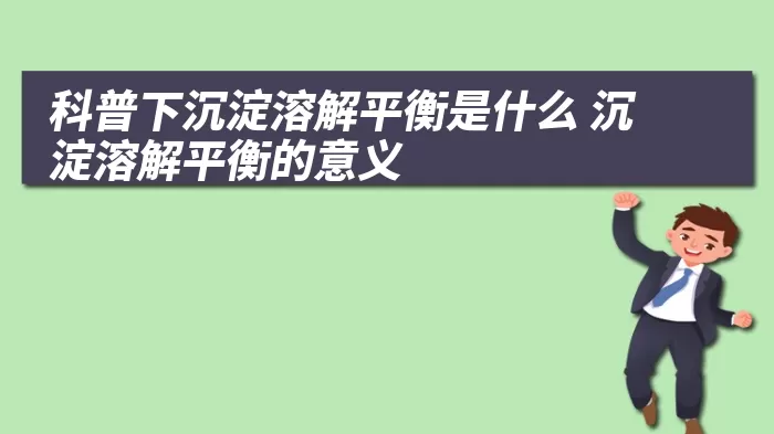 科普下沉淀溶解平衡是什么 沉淀溶解平衡的意义