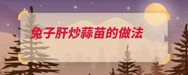 兔子肝炒蒜苗的做法（兔子青蒜蒜苗热油）