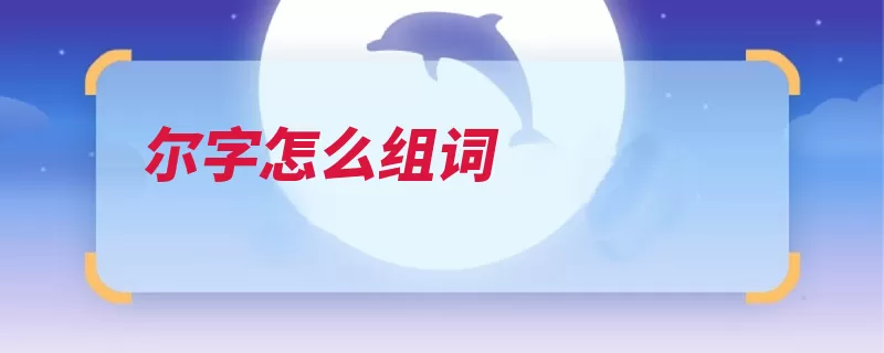 尔字怎么组词（尔曹乃尔不过尔尔）