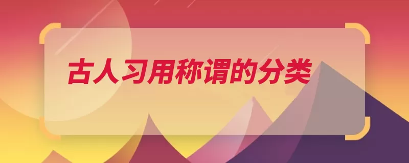 古人习用称谓的分类（尊称敬称谦称代词）