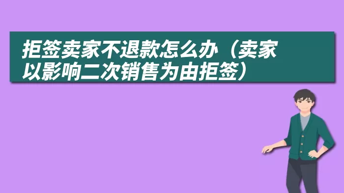 拒签卖家不退款怎么办（卖家以影响二次销售为由拒签）