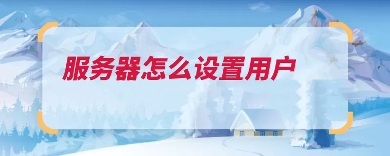 服务器怎么设置用户（用户创建选择新用）