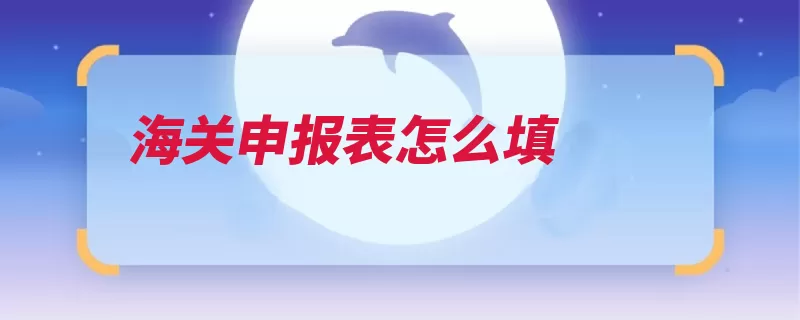 海关申报表怎么填（海关进出境申报单）