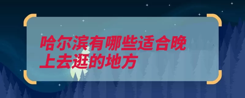 哈尔滨有哪些适合晚上去逛的地方（哈尔滨冰雪黑龙江）