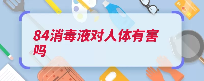 84消毒液对人体有害吗（消毒液人体皮肤建）