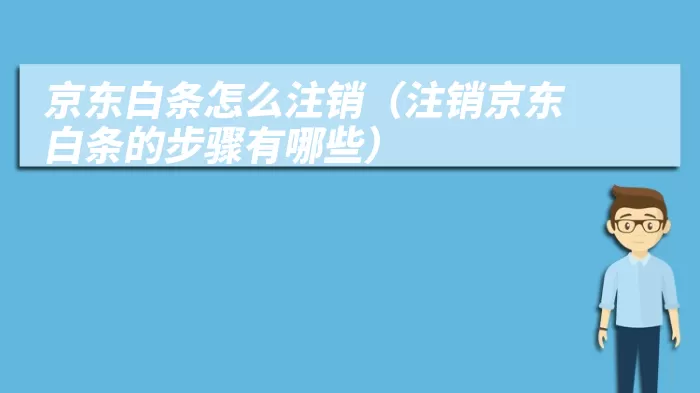 京东白条怎么注销（注销京东白条的步骤有哪些）