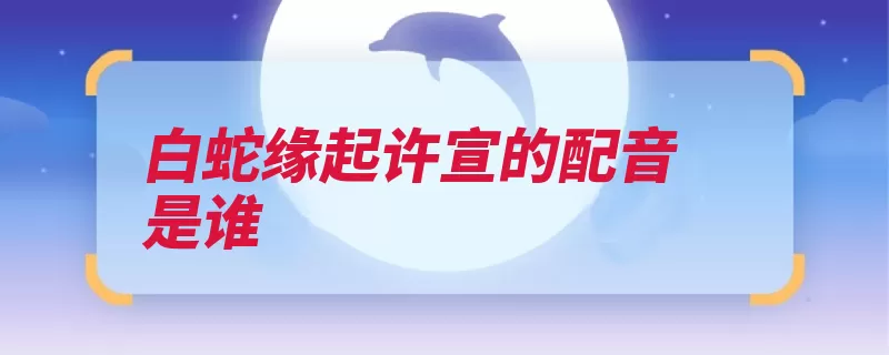 白蛇缘起许宣的配音是谁（许仙配音演员白蛇）