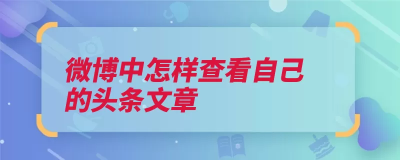 微博中怎样查看自己的头条文章（自己的头条打开点）