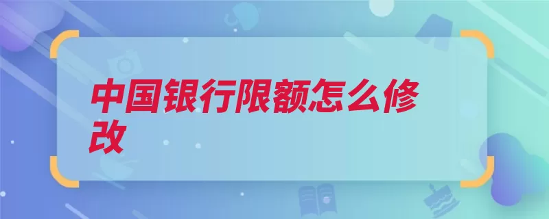 中国银行限额怎么修改（限额弹出点击修改）