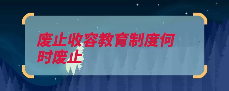 废止收容教育制度何时废止（废止收容制度教育）