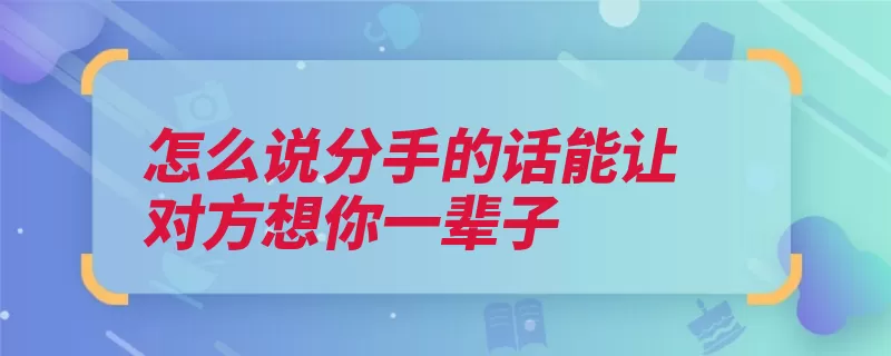 怎么说分手的话能让对方想你一辈子（我想会有我会把你）