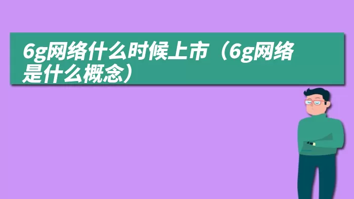 6g网络什么时候上市（6g网络是什么概念）