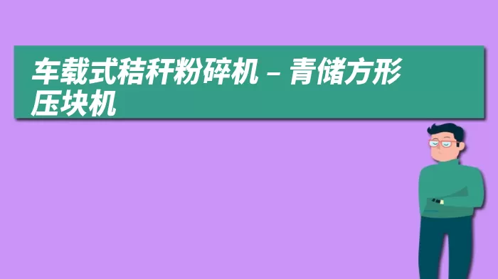 车载式秸秆粉碎机 – 青储方形压块机