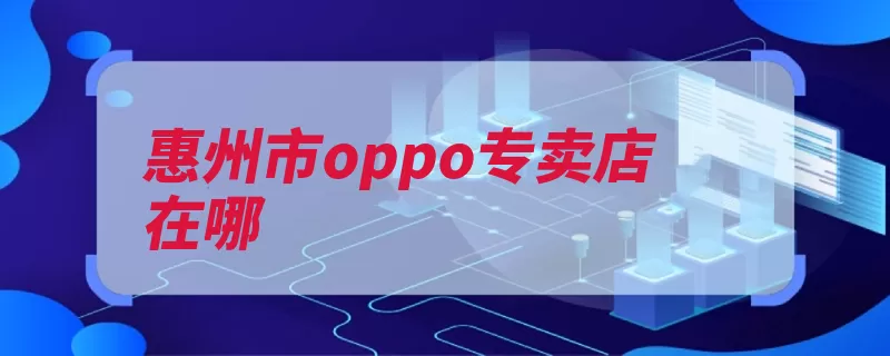 惠州市oppo专卖店在哪（惠州市广东省水口）