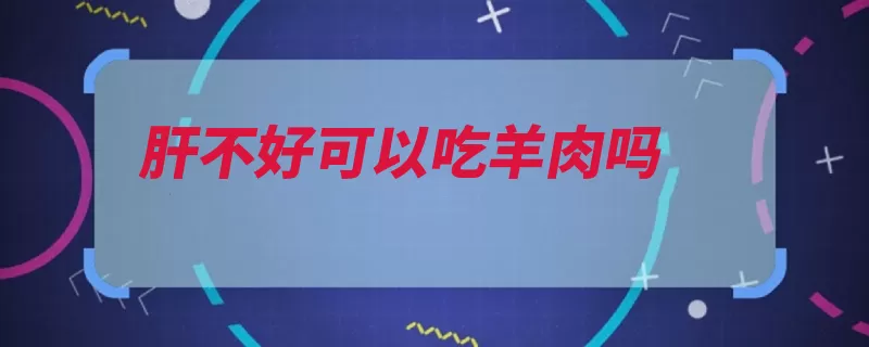 肝不好可以吃羊肉吗（羊肉消化酶胃壁作）